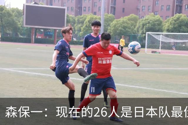 森保一：现在的26人是日本队最佳阵 接下来每场比赛都要全力取胜